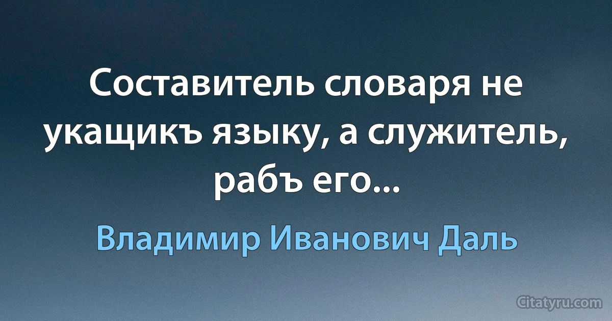 Составитель словаря не укащикъ языку, а служитель, рабъ его... (Владимир Иванович Даль)