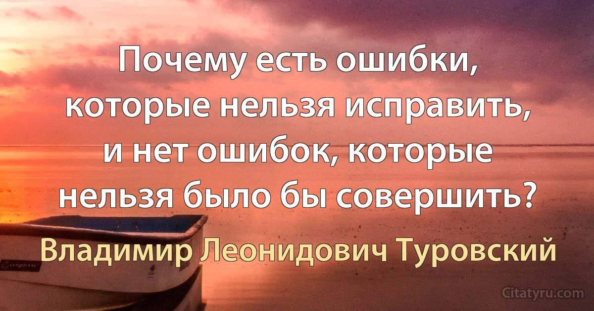 Почему есть ошибки, которые нельзя исправить, и нет ошибок, которые нельзя было бы совершить? (Владимир Леонидович Туровский)