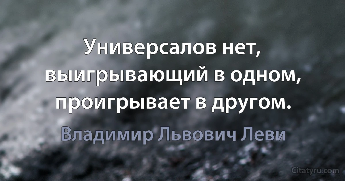 Универсалов нет, выигрывающий в одном, проигрывает в другом. (Владимир Львович Леви)