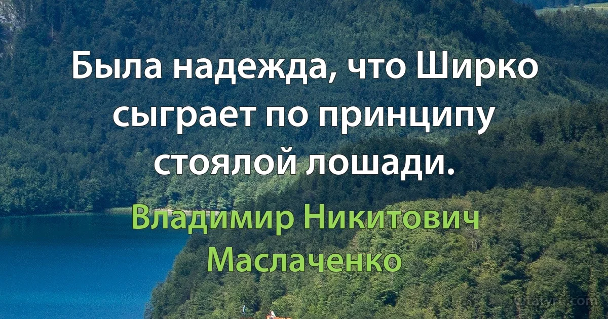 Была надежда, что Ширко сыграет по принципу стоялой лошади. (Владимир Никитович Маслаченко)