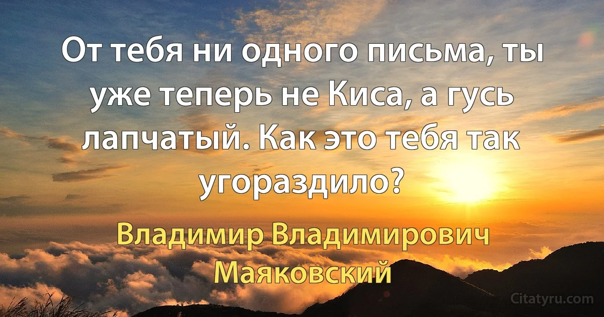 От тебя ни одного письма, ты уже теперь не Киса, а гусь лапчатый. Как это тебя так угораздило? (Владимир Владимирович Маяковский)