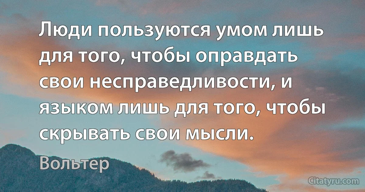 Люди пользуются умом лишь для того, чтобы оправдать свои несправедливости, и языком лишь для того, чтобы скрывать свои мысли. (Вольтер)