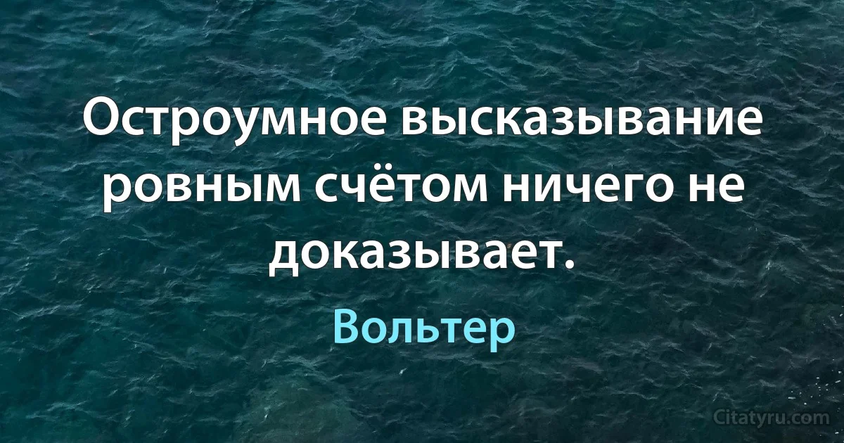 Остроумное высказывание ровным счётом ничего не доказывает. (Вольтер)