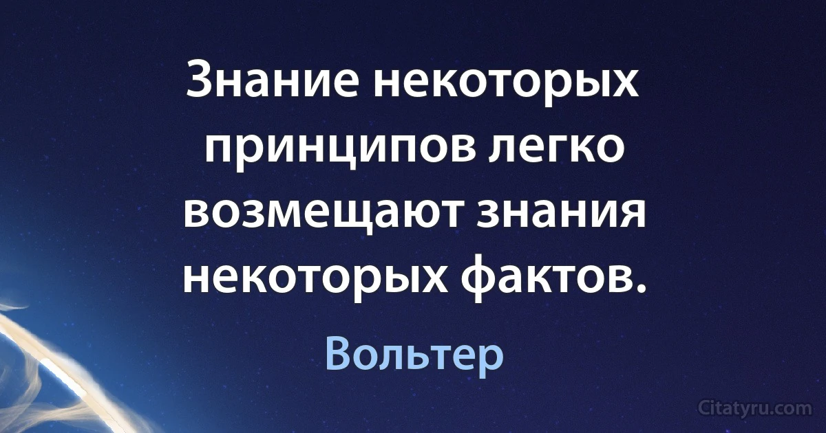 Знание некоторых принципов легко возмещают знания некоторых фактов. (Вольтер)