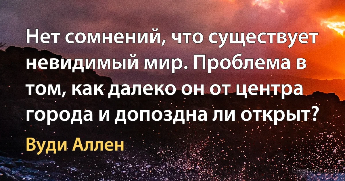 Нет сомнений, что существует невидимый мир. Проблема в том, как далеко он от центра города и допоздна ли открыт? (Вуди Аллен)