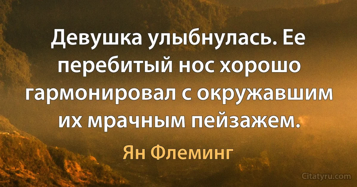 Девушка улыбнулась. Ее перебитый нос хорошо гармонировал с окружавшим их мрачным пейзажем. (Ян Флеминг)