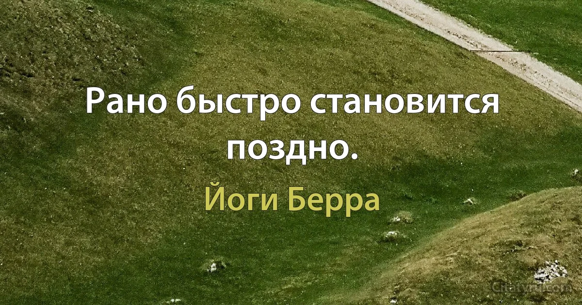 Рано быстро становится поздно. (Йоги Берра)