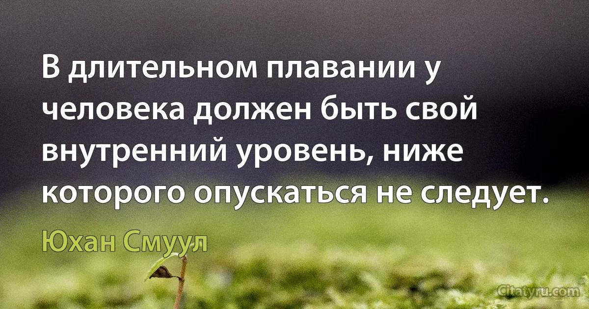 В длительном плавании у человека должен быть свой внутренний уровень, ниже которого опускаться не следует. (Юхан Смуул)