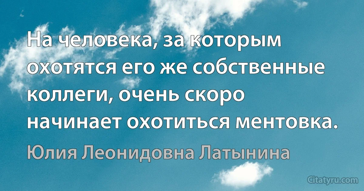 На человека, за которым охотятся его же собственные коллеги, очень скоро начинает охотиться ментовка. (Юлия Леонидовна Латынина)