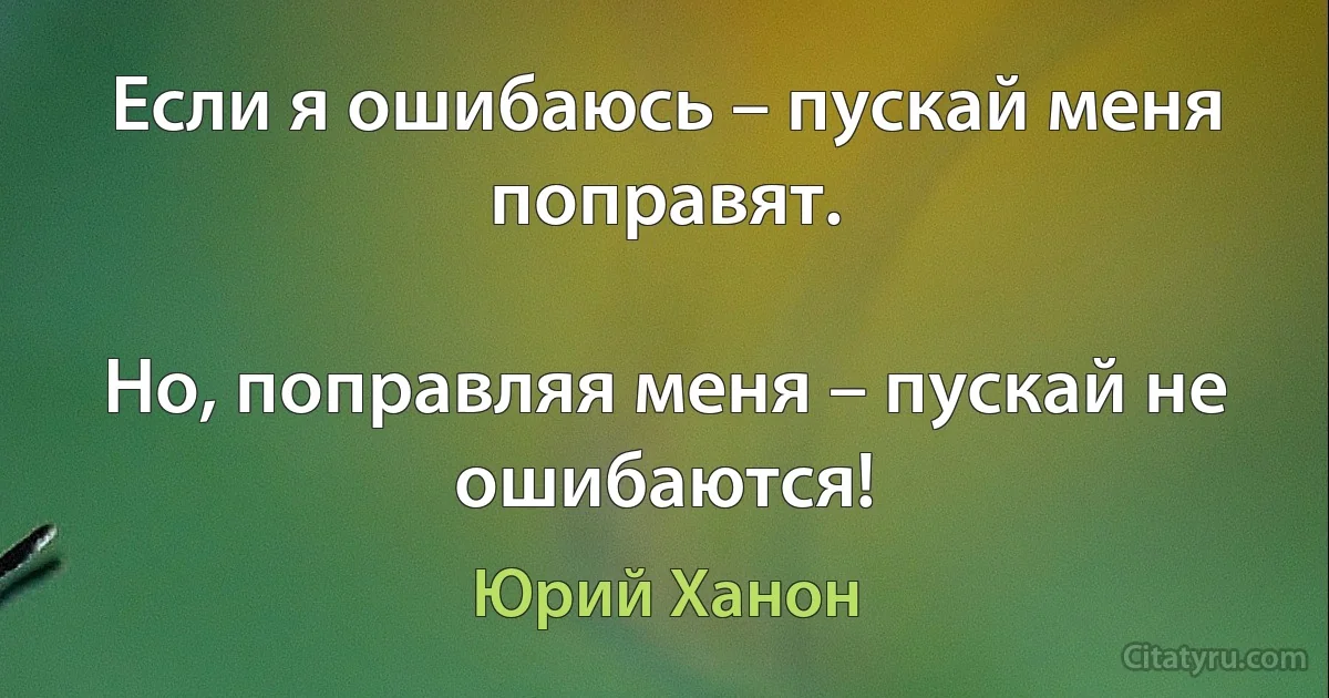 Если я ошибаюсь – пускай меня поправят.

Но, поправляя меня – пускай не ошибаются! (Юрий Ханон)