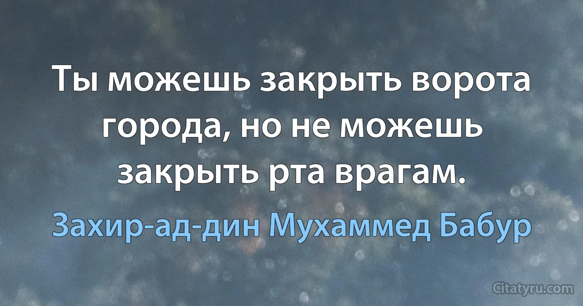 Ты можешь закрыть ворота города, но не можешь закрыть рта врагам. (Захир-ад-дин Мухаммед Бабур)