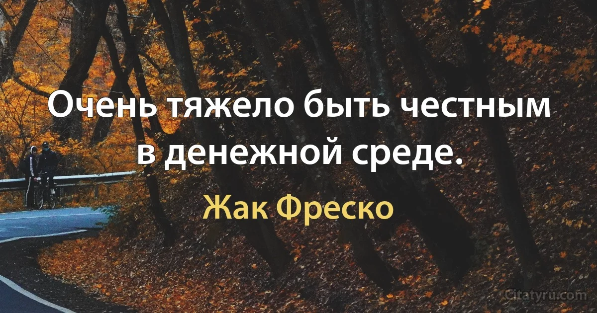 Очень тяжело быть честным в денежной среде. (Жак Фреско)