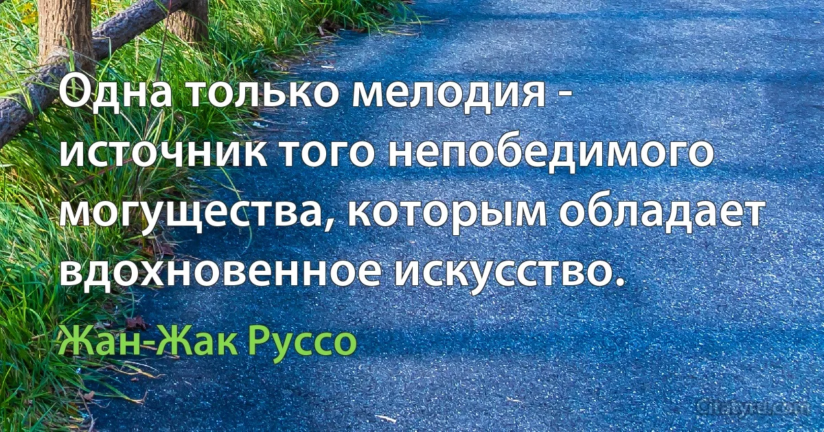 Одна только мелодия - источник того непобедимого могущества, которым обладает вдохновенное искусство. (Жан-Жак Руссо)