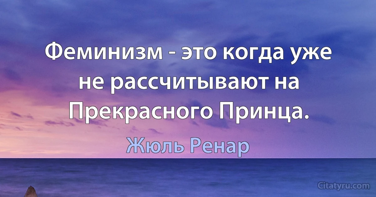 Феминизм - это когда уже не рассчитывают на Прекрасного Принца. (Жюль Ренар)