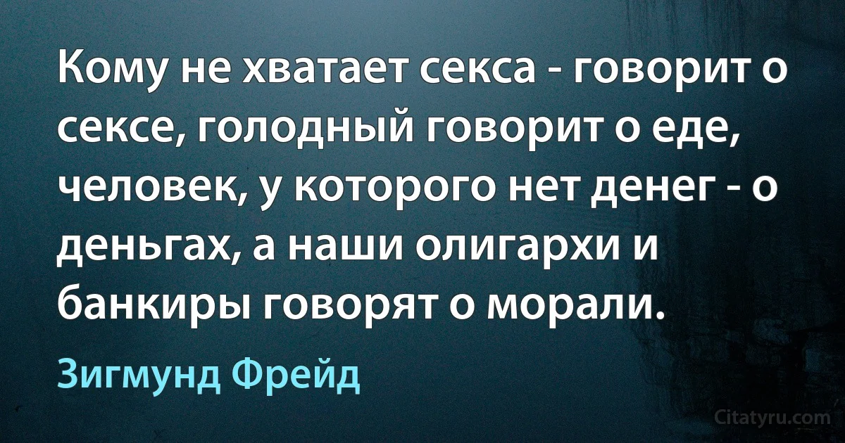 Кому не хватает секса - говорит о сексе, голодный говорит о еде, человек, у которого нет денег - о деньгах, а наши олигархи и банкиры говорят о морали. (Зигмунд Фрейд)