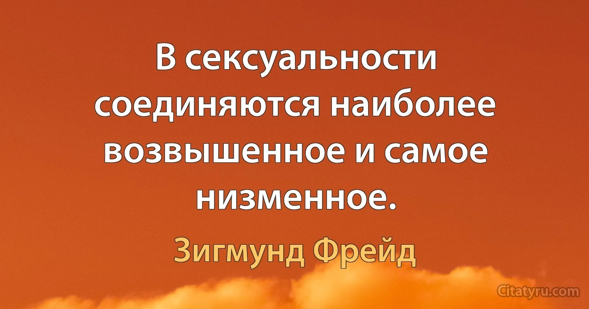 В сексуальности соединяются наиболее возвышенное и самое низменное. (Зигмунд Фрейд)