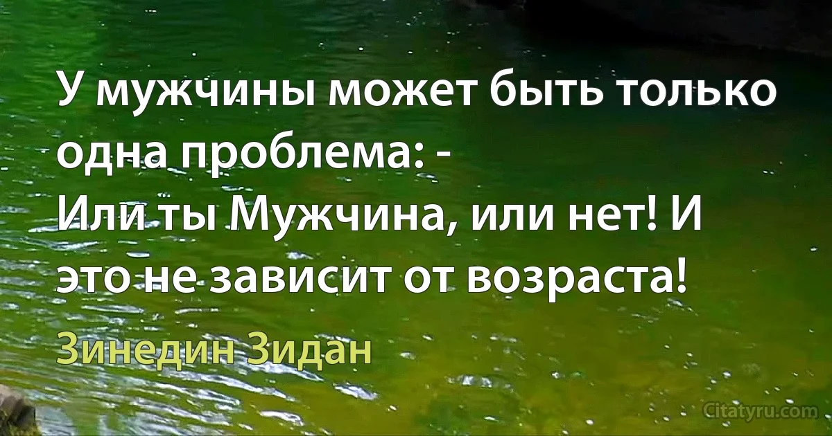 У мужчины может быть только одна проблема: -
Или ты Мужчина, или нет! И это не зависит от возраста! (Зинедин Зидан)