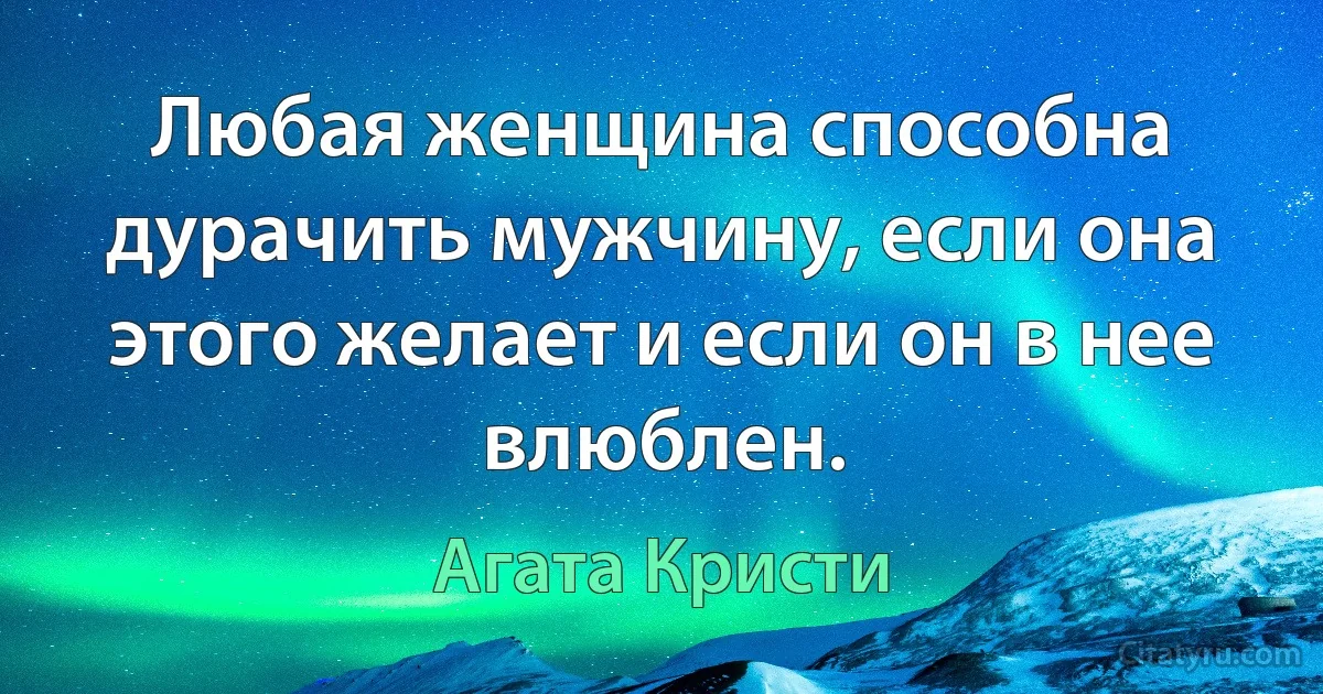 Любая женщина способна дурачить мужчину, если она этого желает и если он в нее влюблен. (Агата Кристи)