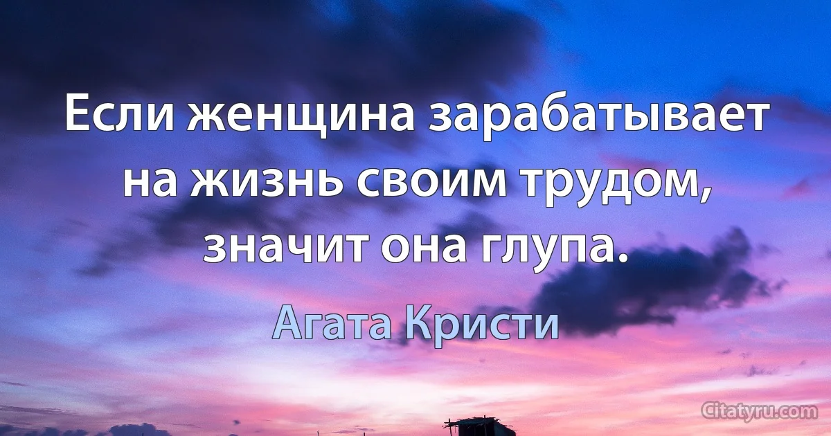 Если женщина зарабатывает на жизнь своим трудом, значит она глупа. (Агата Кристи)