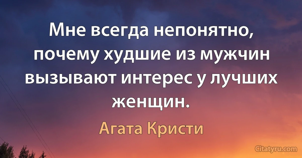 Мне всегда непонятно, почему худшие из мужчин вызывают интерес у лучших женщин. (Агата Кристи)