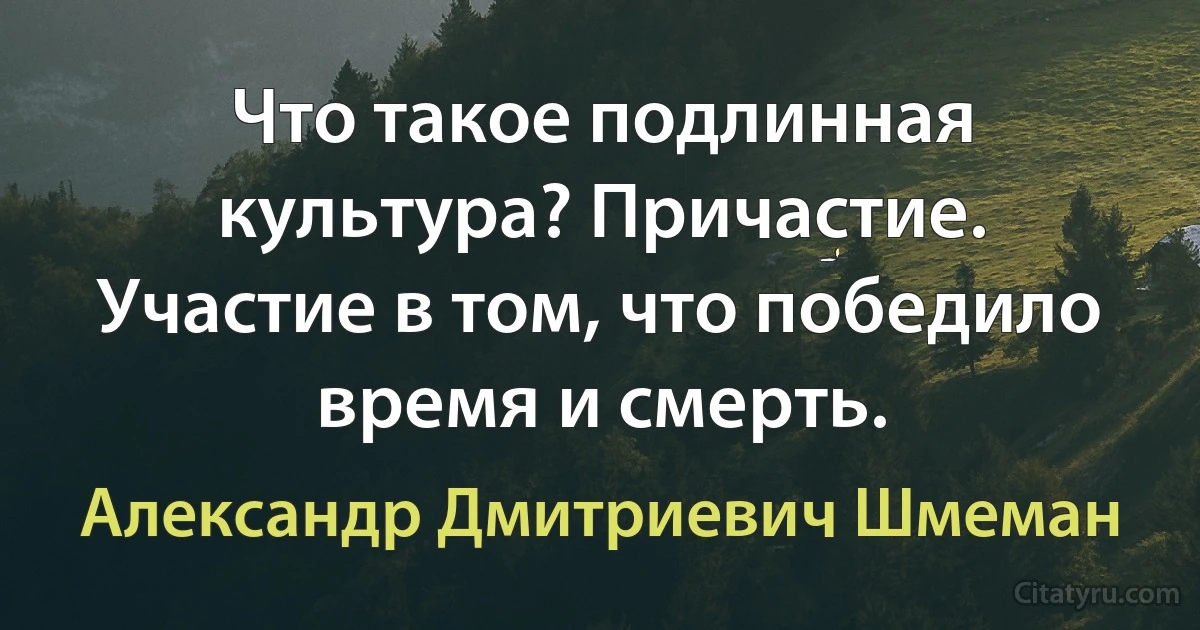 Что такое подлинная культура? Причастие. Участие в том, что победило время и смерть. (Александр Дмитриевич Шмеман)