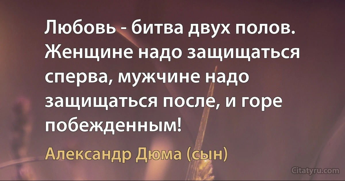 Любовь - битва двух полов. Женщине надо защищаться сперва, мужчине надо защищаться после, и горе побежденным! (Александр Дюма (сын))