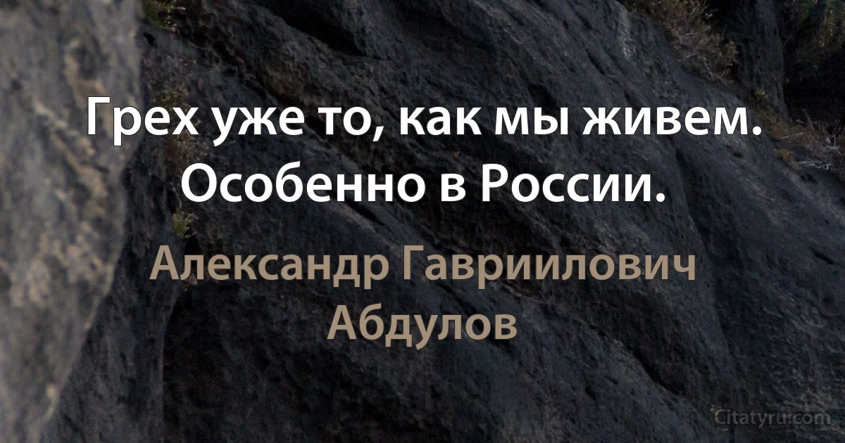 Грех уже то, как мы живем. Особенно в России. (Александр Гавриилович Абдулов)