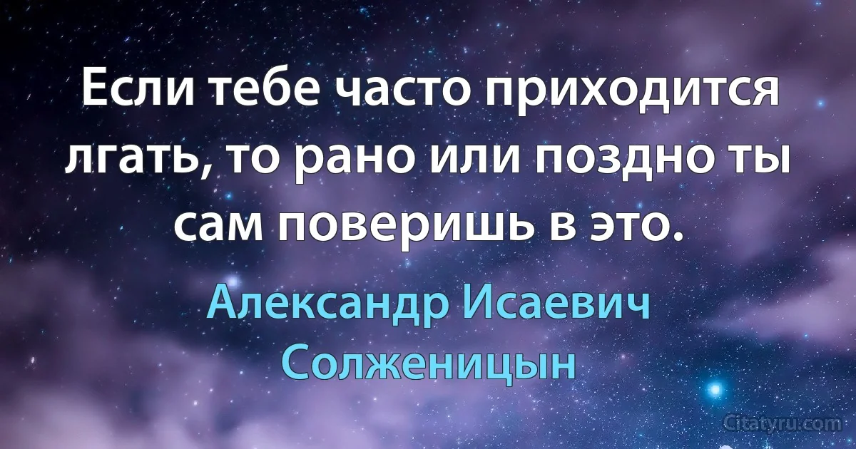 Если тебе часто приходится лгать, то рано или поздно ты сам поверишь в это. (Александр Исаевич Солженицын)