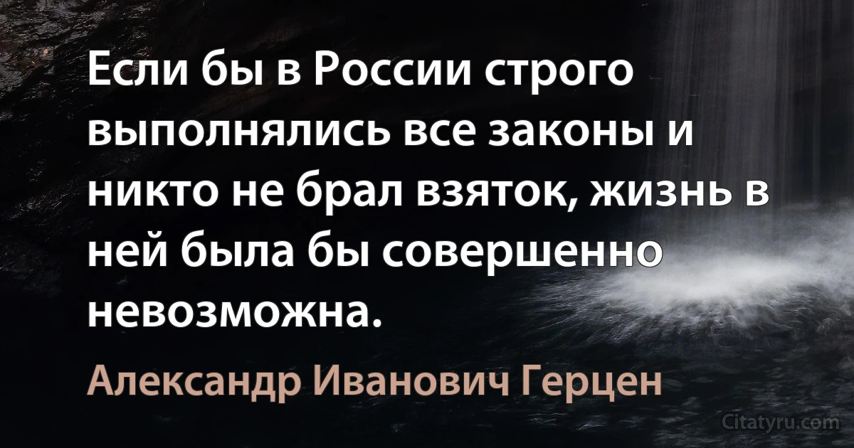 Если бы в России строго выполнялись все законы и никто не брал взяток, жизнь в ней была бы совершенно невозможна. (Александр Иванович Герцен)