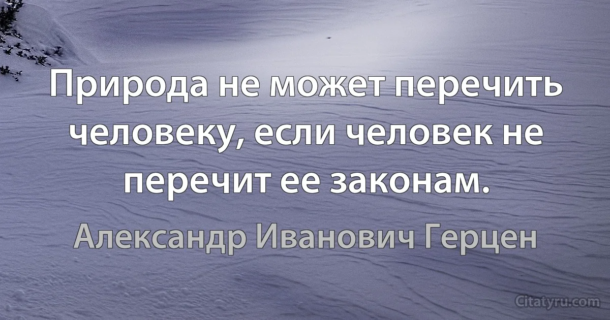 Природа не может перечить человеку, если человек не перечит ее законам. (Александр Иванович Герцен)