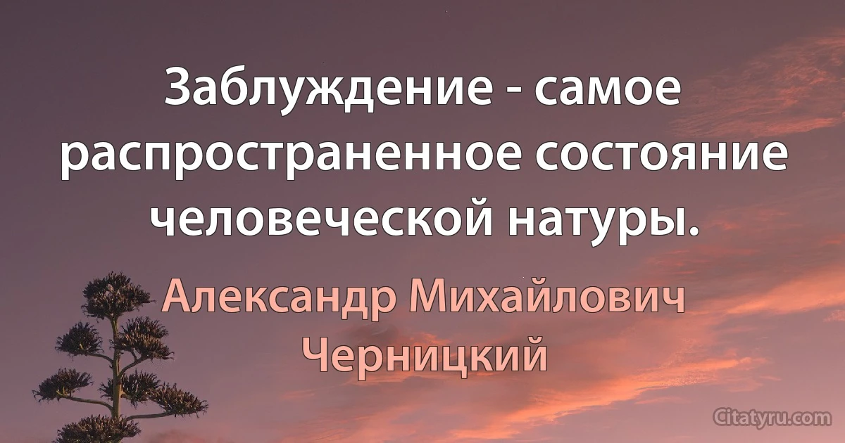 Заблуждение - самое распространенное состояние человеческой натуры. (Александр Михайлович Черницкий)