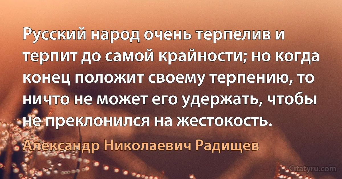 Русский народ очень терпелив и терпит до самой крайности; но когда конец положит своему терпению, то ничто не может его удержать, чтобы не преклонился на жестокость. (Александр Николаевич Радищев)