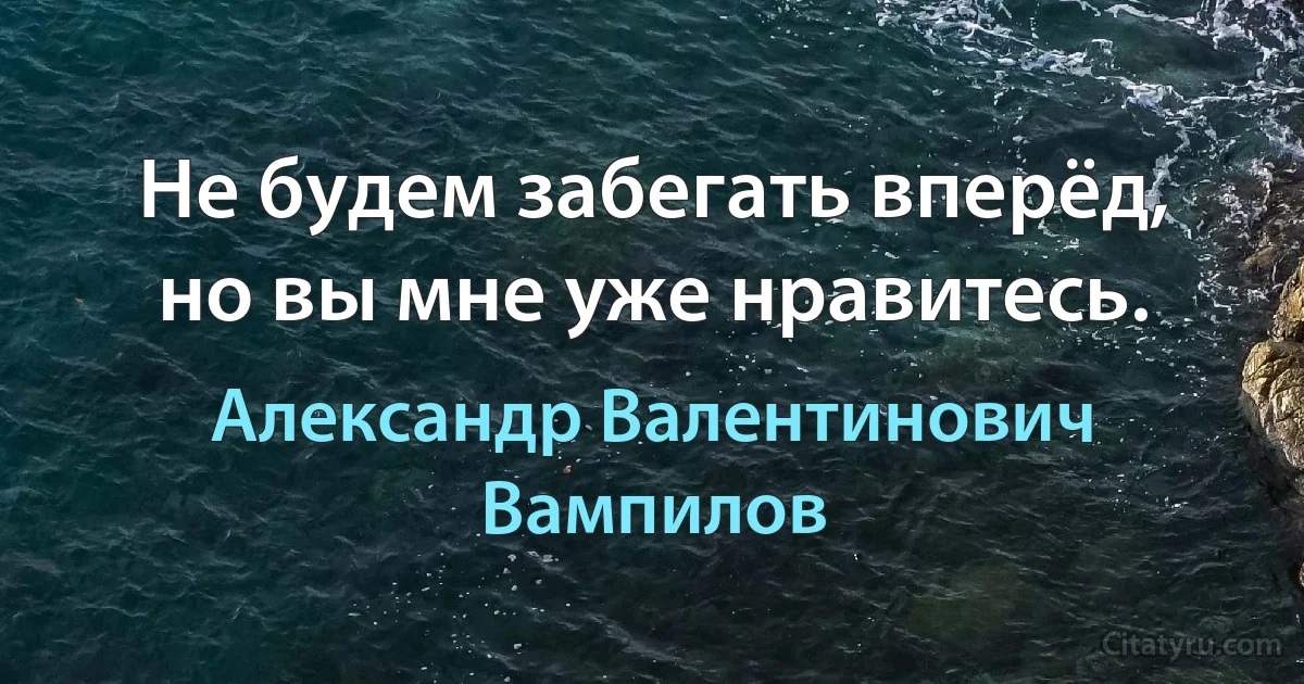 Не будем забегать вперёд, но вы мне уже нравитесь. (Александр Валентинович Вампилов)