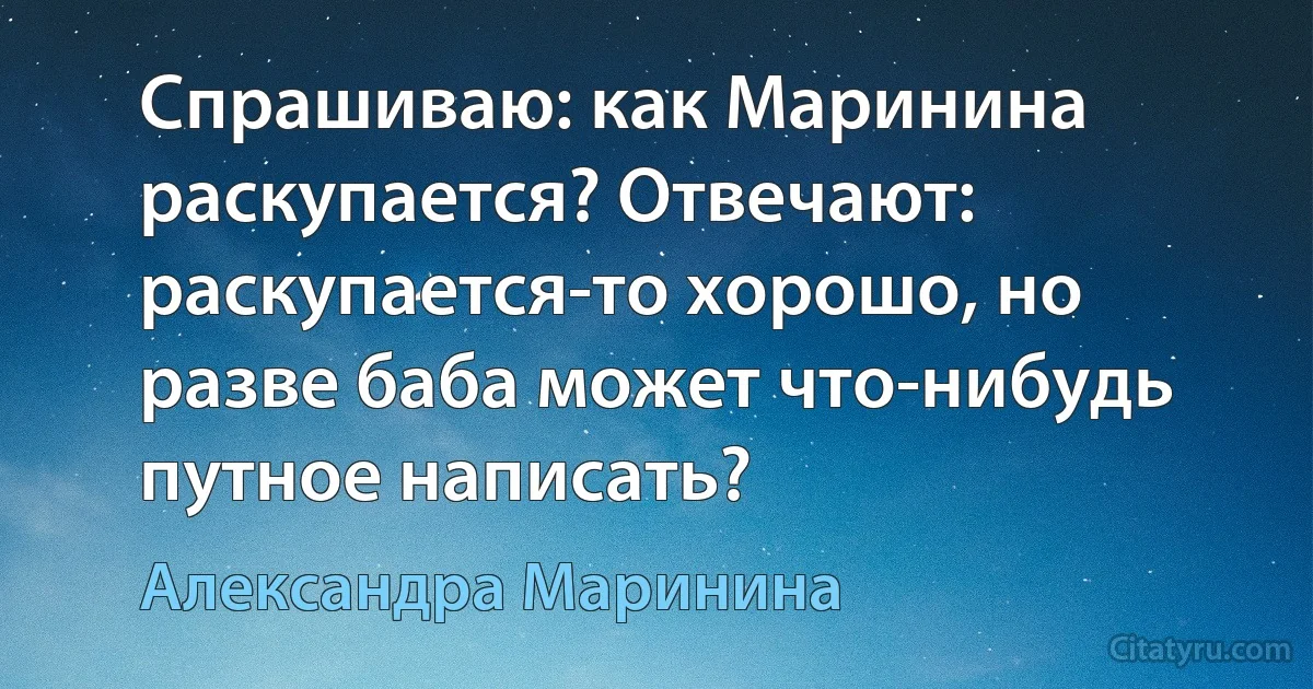 Спрашиваю: как Маринина раскупается? Отвечают: раскупается-то хорошо, но разве баба может что-нибудь путное написать? (Александра Маринина)