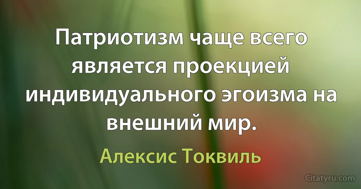 Патриотизм чаще всего является проекцией индивидуального эгоизма на внешний мир. (Алексис Токвиль)