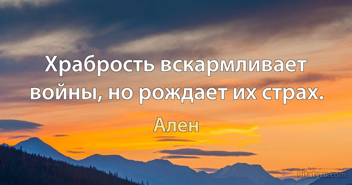 Храбрость вскармливает войны, но рождает их страх. (Ален)