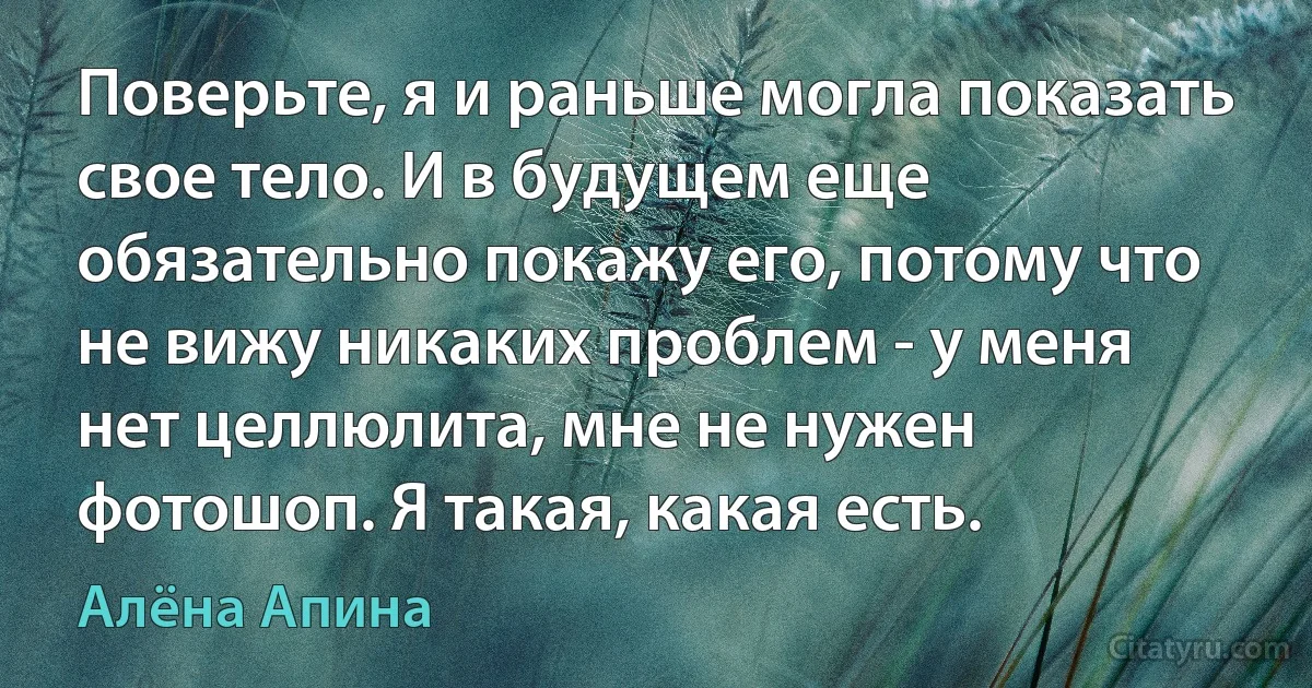 Поверьте, я и раньше могла показать свое тело. И в будущем еще обязательно покажу его, потому что не вижу никаких проблем - у меня нет целлюлита, мне не нужен фотошоп. Я такая, какая есть. (Алёна Апина)