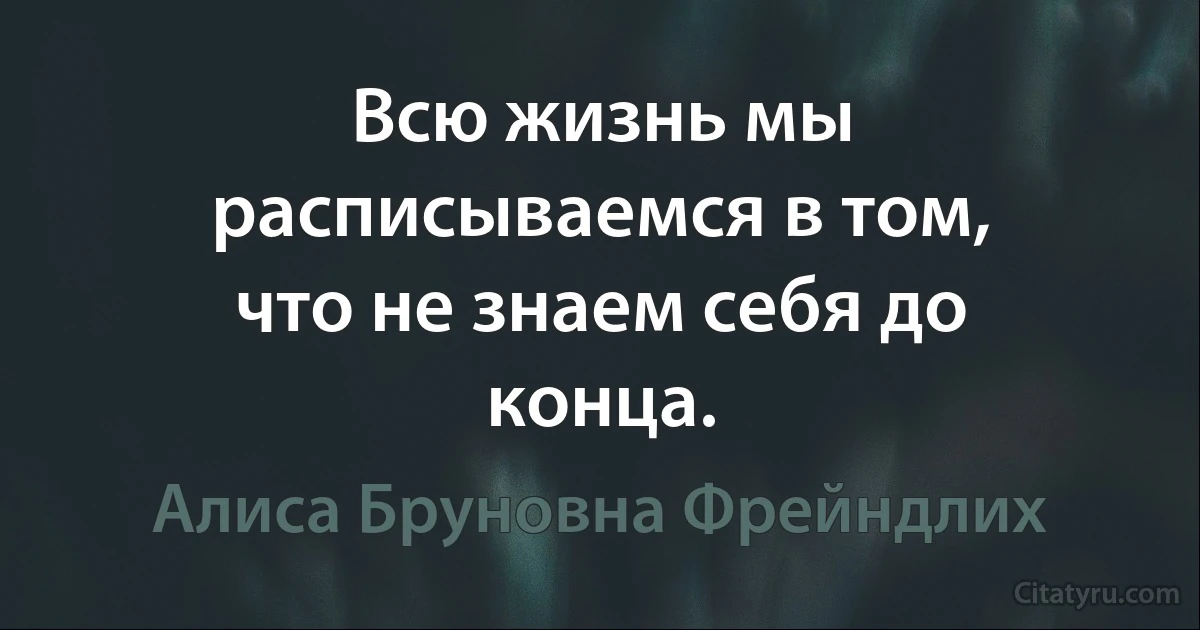 Всю жизнь мы расписываемся в том, что не знаем себя до конца. (Алиса Бруновна Фрейндлих)