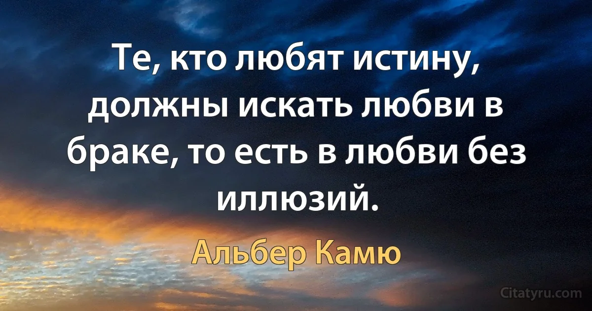 Те, кто любят истину, должны искать любви в браке, то есть в любви без иллюзий. (Альбер Камю)