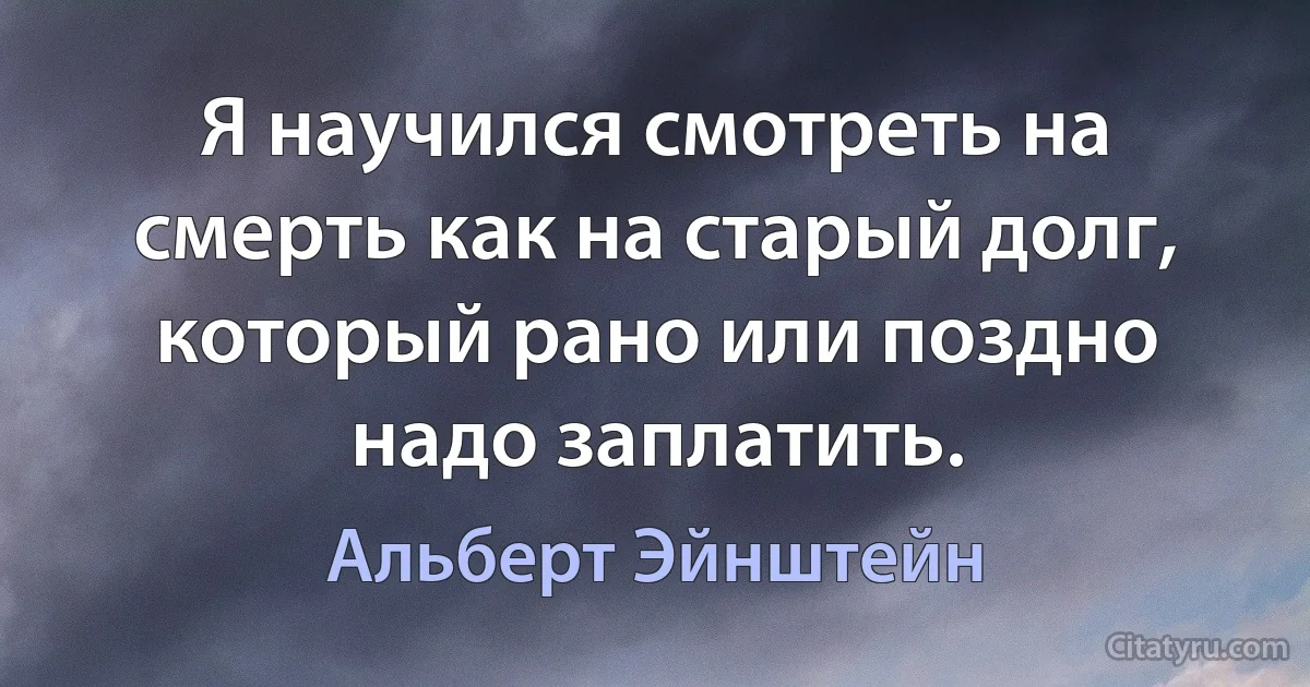 Я научился смотреть на смерть как на старый долг, который рано или поздно надо заплатить. (Альберт Эйнштейн)