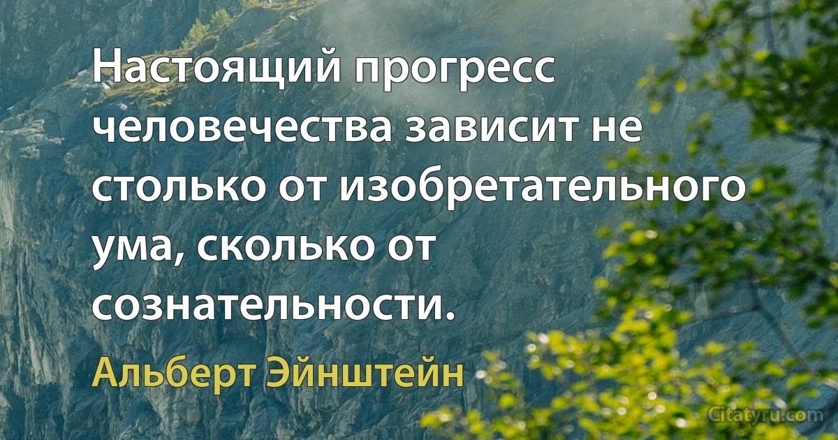 Настоящий прогресс человечества зависит не столько от изобретательного ума, сколько от сознательности. (Альберт Эйнштейн)