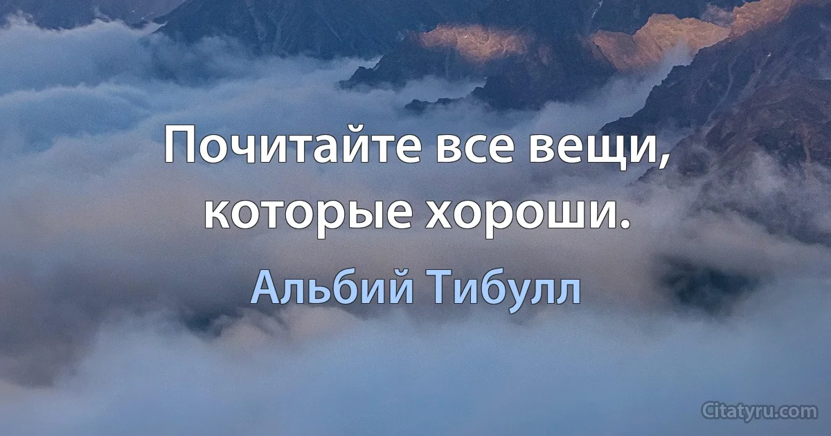 Почитайте все вещи, которые хороши. (Альбий Тибулл)