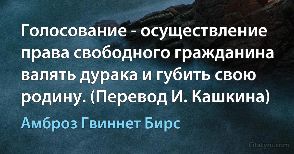 Голосование - осуществление права свободного гражданина валять дурака и губить свою родину. (Перевод И. Кашкина) (Амброз Гвиннет Бирс)