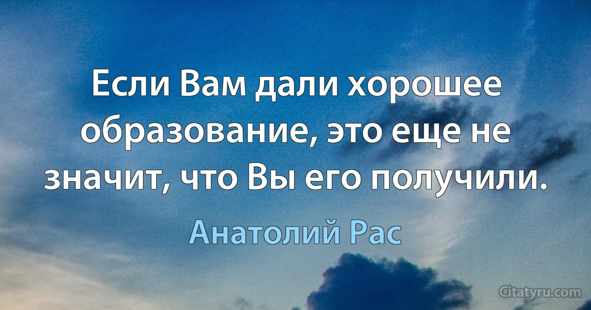 Если Вам дали хорошее образование, это еще не значит, что Вы его получили. (Анатолий Рас)