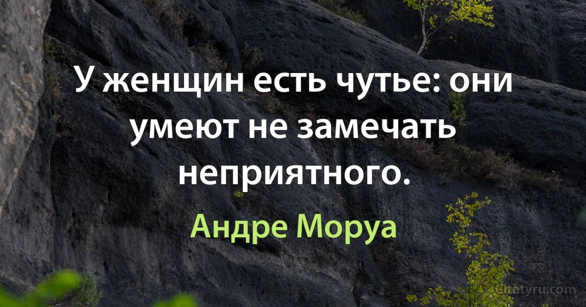 У женщин есть чутье: они умеют не замечать неприятного. (Андре Моруа)