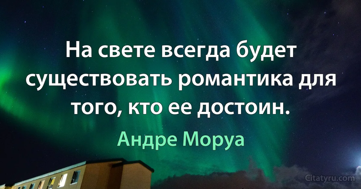 На свете всегда будет существовать романтика для того, кто ее достоин. (Андре Моруа)