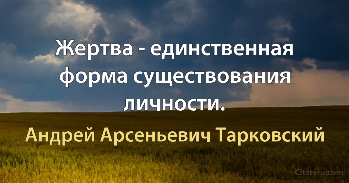 Жертва - единственная форма существования личности. (Андрей Арсеньевич Тарковский)