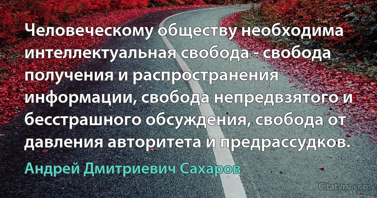 Человеческому обществу необходима интеллектуальная свобода - свобода получения и распространения информации, свобода непредвзятого и бесстрашного обсуждения, свобода от давления авторитета и предрассудков. (Андрей Дмитриевич Сахаров)