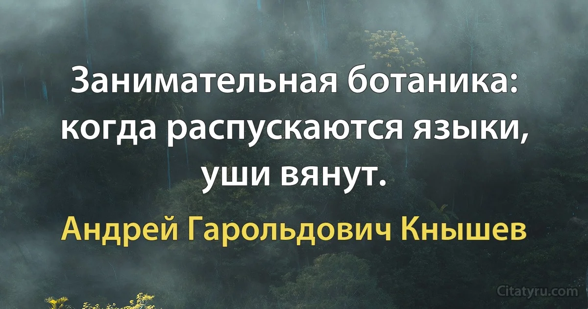 Занимательная ботаника: когда распускаются языки, уши вянут. (Андрей Гарольдович Кнышев)