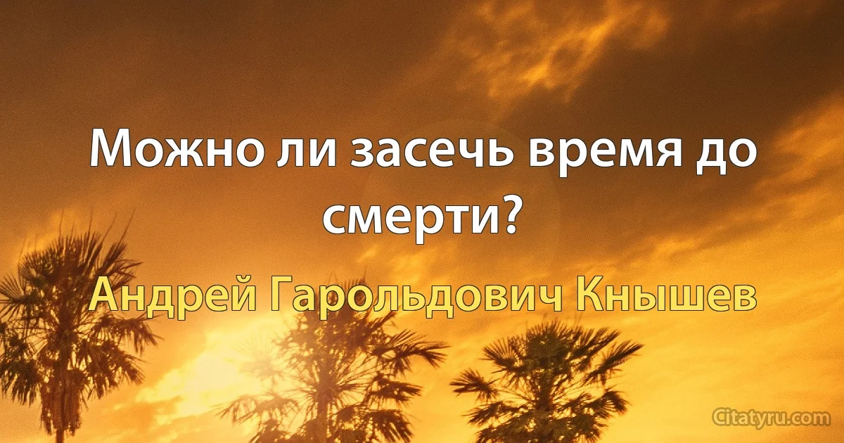 Можно ли засечь время до смерти? (Андрей Гарольдович Кнышев)